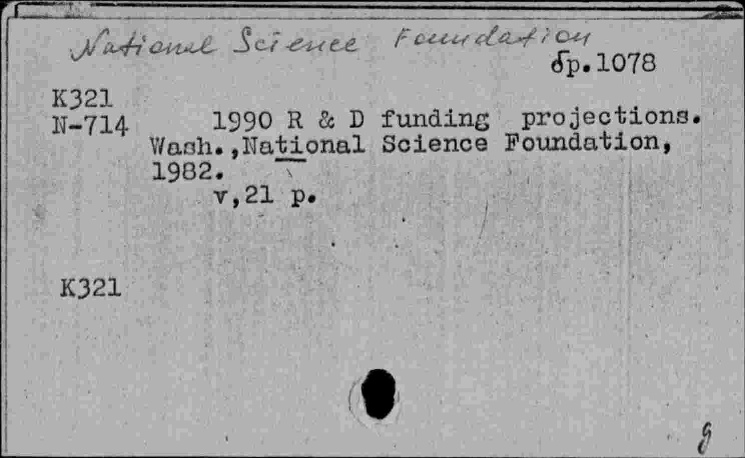 ﻿Jj uU 5 -е-ы e.e F
(Tp.1078
K321	. x.
lf-714	1990 R à D funding projections
Wash.»National Science Foundation, 1982.
v,21 p.
K321